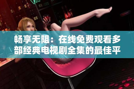 畅享无阻：在线免费观看多部经典电视剧全集的最佳平台推荐