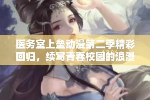医务室上垒动漫第二季精彩回归，续写青春校园的浪漫故事