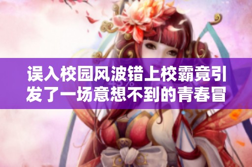 误入校园风波错上校霸竟引发了一场意想不到的青春冒险