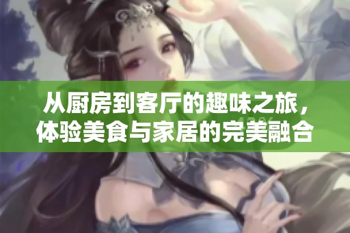从厨房到客厅的趣味之旅，体验美食与家居的完美融合