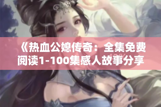 《热血公媳传奇：全集免费阅读1-100集感人故事分享》