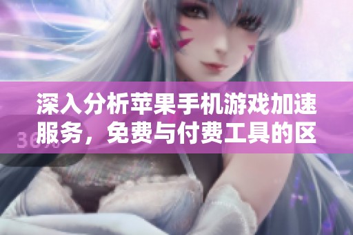 深入分析苹果手机游戏加速服务，免费与付费工具的区别与选择