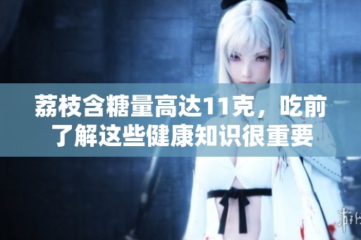 荔枝含糖量高达11克，吃前了解这些健康知识很重要