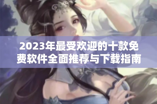 2023年最受欢迎的十款免费软件全面推荐与下载指南