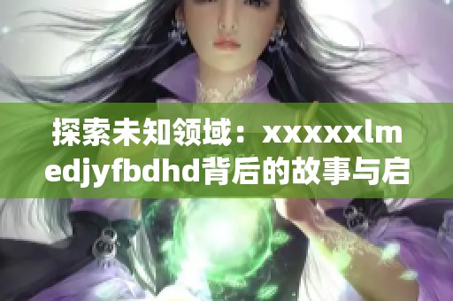 探索未知领域：xxxxxlmedjyfbdhd背后的故事与启示