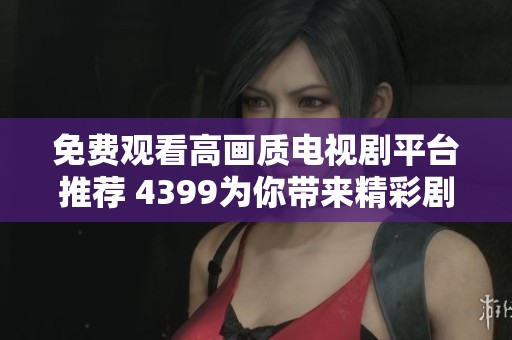 免费观看高画质电视剧平台推荐 4399为你带来精彩剧集体验
