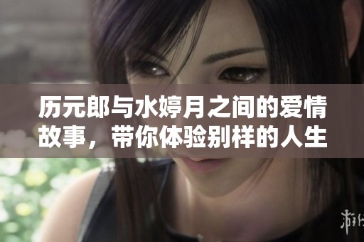 历元郎与水婷月之间的爱情故事，带你体验别样的人生旅程