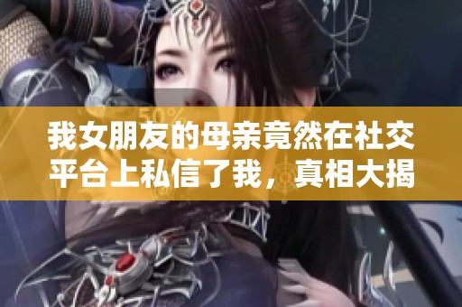 我女朋友的母亲竟然在社交平台上私信了我，真相大揭秘