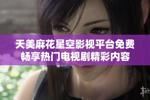 天美麻花星空影视平台免费畅享热门电视剧精彩内容