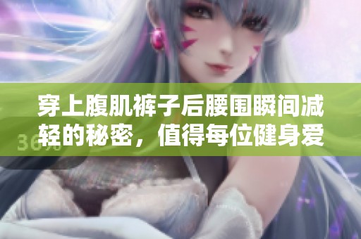 穿上腹肌裤子后腰围瞬间减轻的秘密，值得每位健身爱好者关注