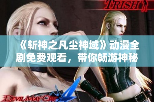 《斩神之凡尘神域》动漫全剧免费观看，带你畅游神秘奇幻世界