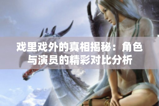 戏里戏外的真相揭秘：角色与演员的精彩对比分析
