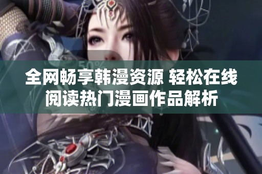 全网畅享韩漫资源 轻松在线阅读热门漫画作品解析