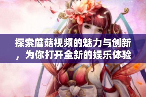 探索蘑菇视频的魅力与创新，为你打开全新的娱乐体验大门