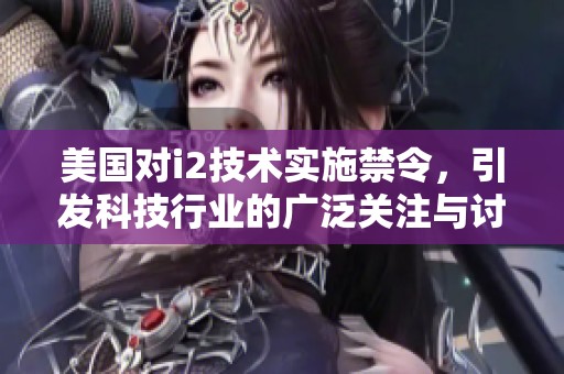 美国对i2技术实施禁令，引发科技行业的广泛关注与讨论