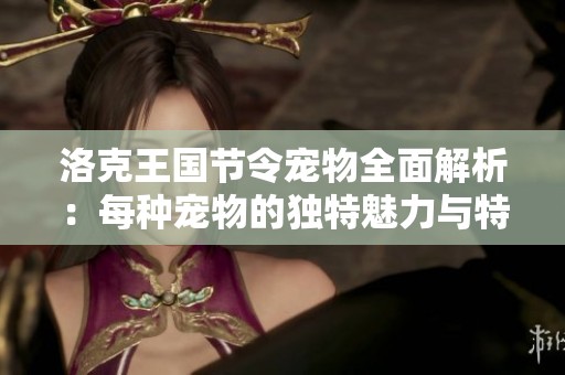 洛克王国节令宠物全面解析：每种宠物的独特魅力与特点探索