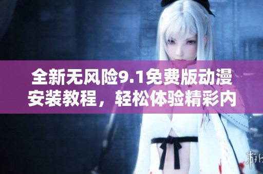 全新无风险9.1免费版动漫安装教程，轻松体验精彩内容