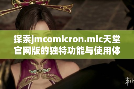 探索jmcomicron.mic天堂官网版的独特功能与使用体验指南