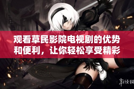 观看草民影院电视剧的优势和便利，让你轻松享受精彩内容