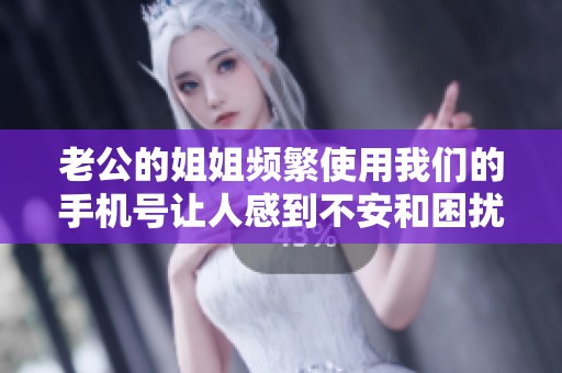 老公的姐姐频繁使用我们的手机号让人感到不安和困扰