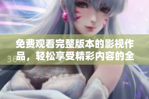 免费观看完整版本的影视作品，轻松享受精彩内容的全新方式