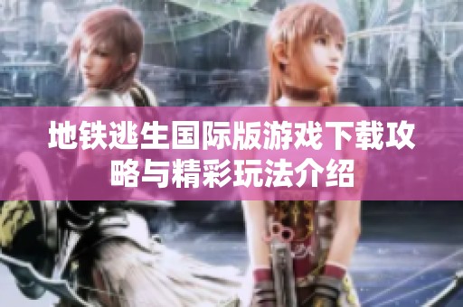 地铁逃生国际版游戏下载攻略与精彩玩法介绍