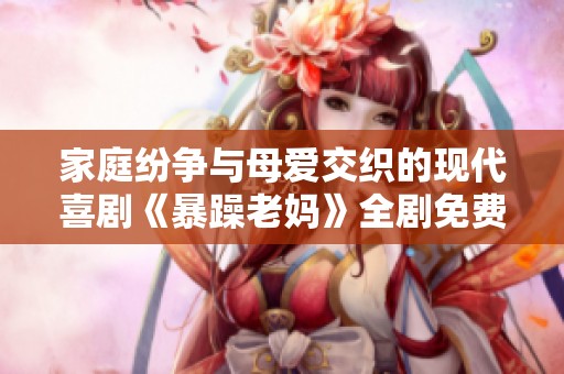 家庭纷争与母爱交织的现代喜剧《暴躁老妈》全剧免费在线播放中