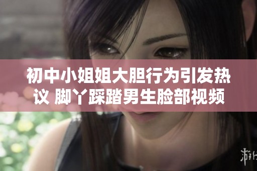 初中小姐姐大胆行为引发热议 脚丫踩踏男生脸部视频曝光