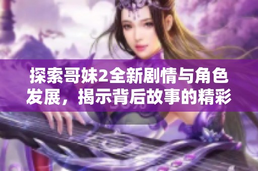 探索哥妹2全新剧情与角色发展，揭示背后故事的精彩完整版分析