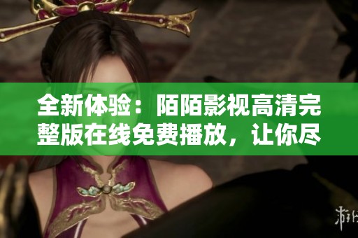 全新体验：陌陌影视高清完整版在线免费播放，让你尽享精彩影片