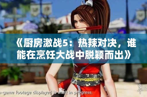《厨房激战5：热辣对决，谁能在烹饪大战中脱颖而出》