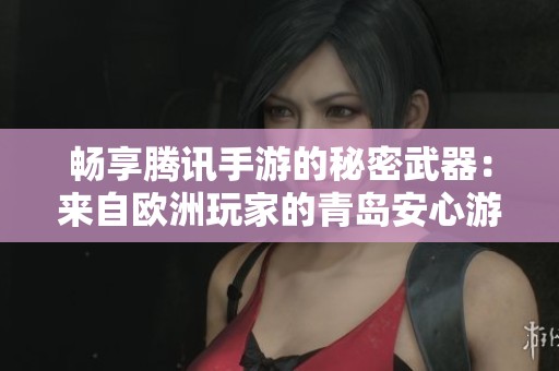 畅享腾讯手游的秘密武器：来自欧洲玩家的青岛安心游戏加速器推荐