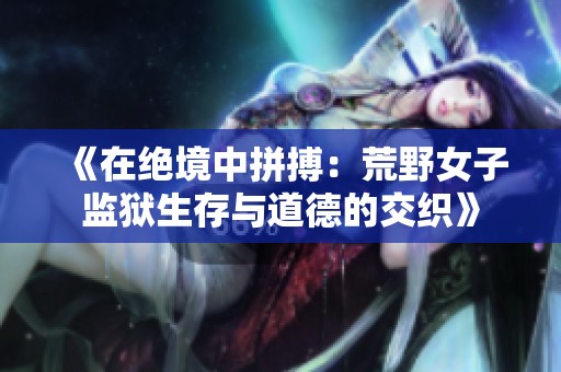 《在绝境中拼搏：荒野女子监狱生存与道德的交织》