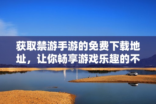 获取禁游手游的免费下载地址，让你畅享游戏乐趣的不二选择
