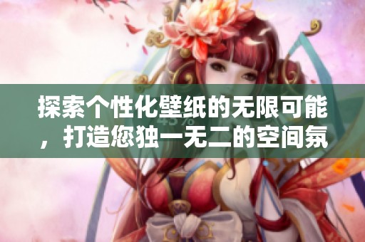 探索个性化壁纸的无限可能，打造您独一无二的空间氛围与视觉享受