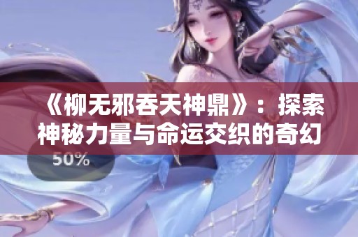 《柳无邪吞天神鼎》：探索神秘力量与命运交织的奇幻旅程