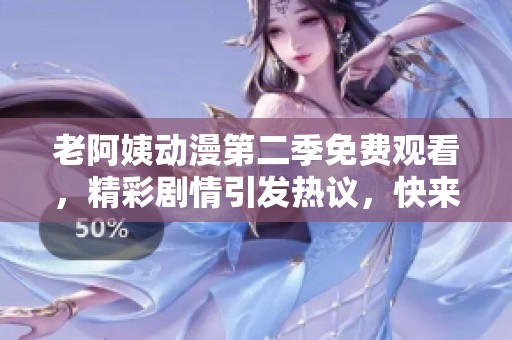 老阿姨动漫第二季免费观看，精彩剧情引发热议，快来一起看看吧