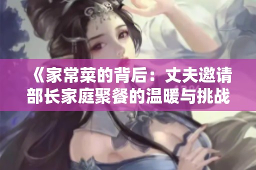 《家常菜的背后：丈夫邀请部长家庭聚餐的温暖与挑战》