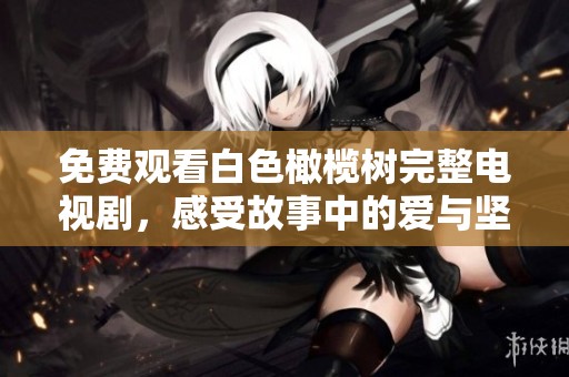 免费观看白色橄榄树完整电视剧，感受故事中的爱与坚韧人生