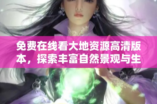 免费在线看大地资源高清版本，探索丰富自然景观与生态知识
