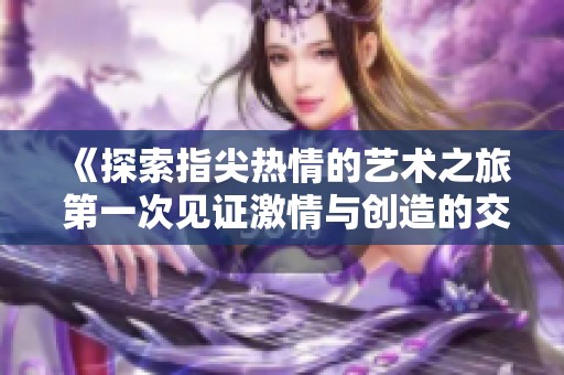 《探索指尖热情的艺术之旅 第一次见证激情与创造的交汇》