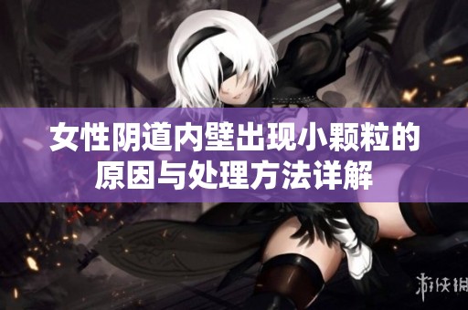 女性阴道内壁出现小颗粒的原因与处理方法详解