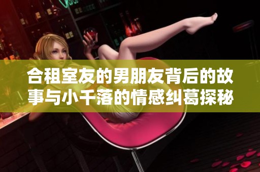 合租室友的男朋友背后的故事与小千落的情感纠葛探秘