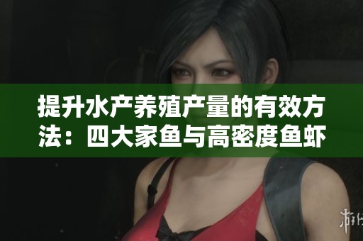 提升水产养殖产量的有效方法：四大家鱼与高密度鱼虾蟹养殖技巧