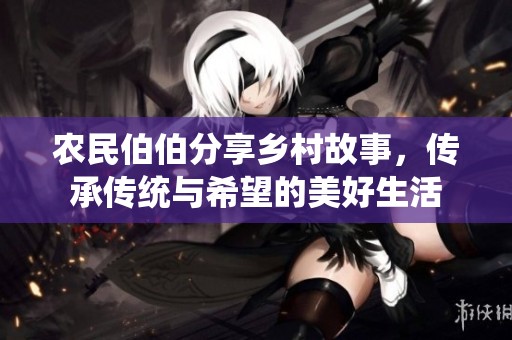 农民伯伯分享乡村故事，传承传统与希望的美好生活