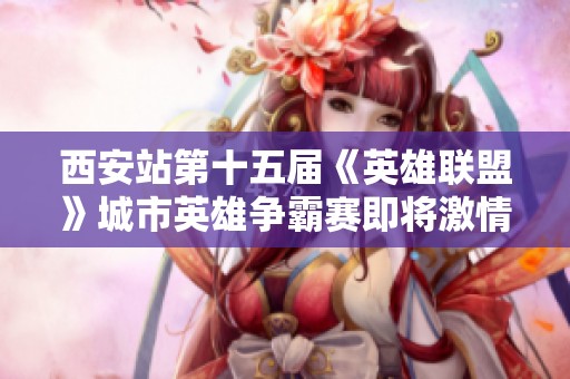 西安站第十五届《英雄联盟》城市英雄争霸赛即将激情开战！