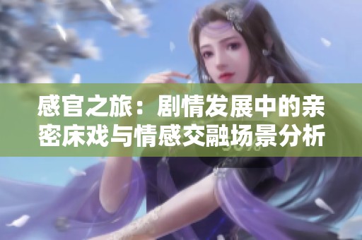 感官之旅：剧情发展中的亲密床戏与情感交融场景分析