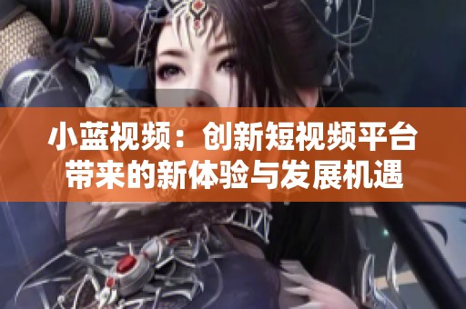 小蓝视频：创新短视频平台带来的新体验与发展机遇