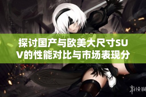 探讨国产与欧美大尺寸SUV的性能对比与市场表现分析