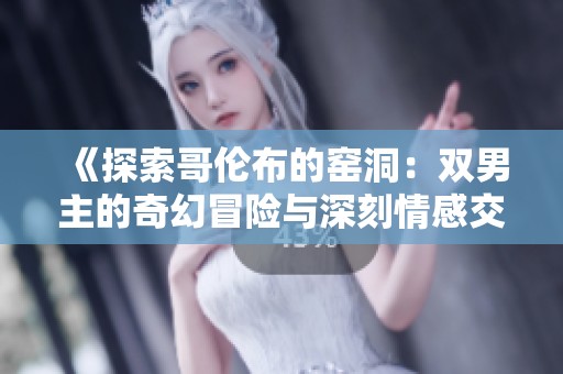 《探索哥伦布的窑洞：双男主的奇幻冒险与深刻情感交织》